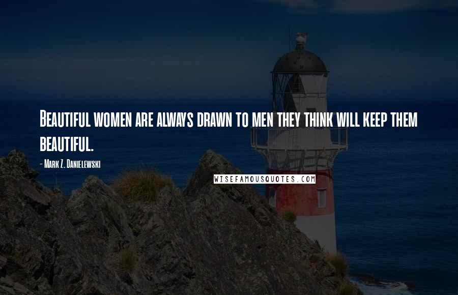 Mark Z. Danielewski Quotes: Beautiful women are always drawn to men they think will keep them beautiful.