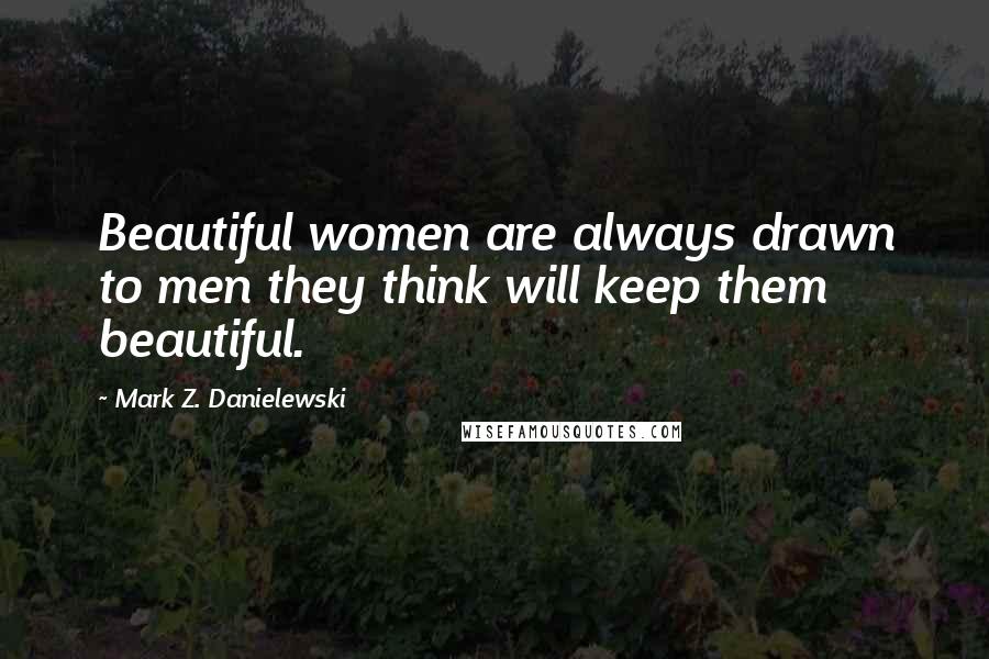 Mark Z. Danielewski Quotes: Beautiful women are always drawn to men they think will keep them beautiful.