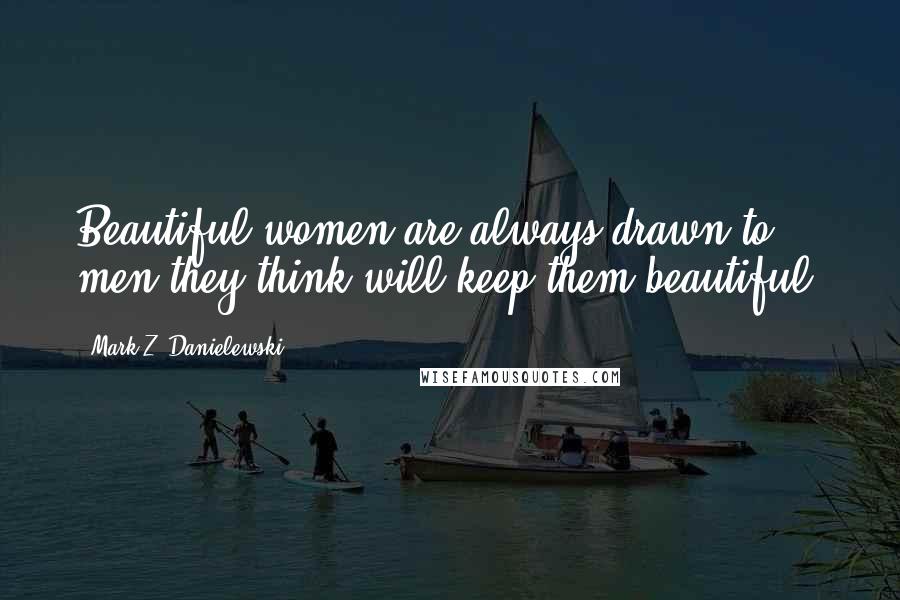 Mark Z. Danielewski Quotes: Beautiful women are always drawn to men they think will keep them beautiful.