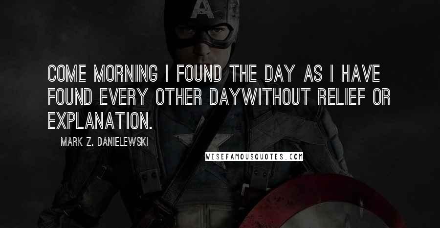 Mark Z. Danielewski Quotes: Come morning I found the day as I have found every other daywithout relief or explanation.