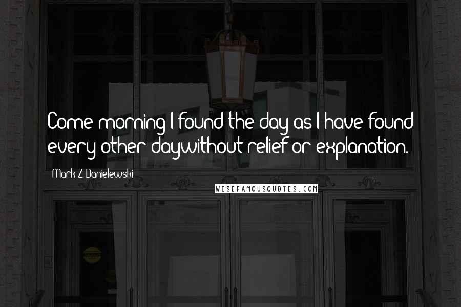 Mark Z. Danielewski Quotes: Come morning I found the day as I have found every other daywithout relief or explanation.