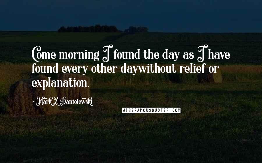 Mark Z. Danielewski Quotes: Come morning I found the day as I have found every other daywithout relief or explanation.