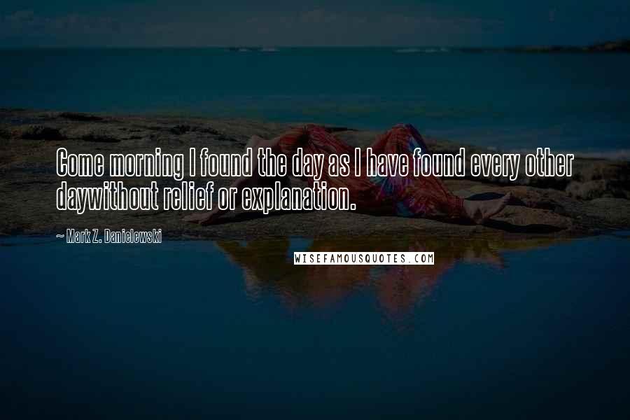 Mark Z. Danielewski Quotes: Come morning I found the day as I have found every other daywithout relief or explanation.