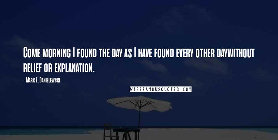 Mark Z. Danielewski Quotes: Come morning I found the day as I have found every other daywithout relief or explanation.
