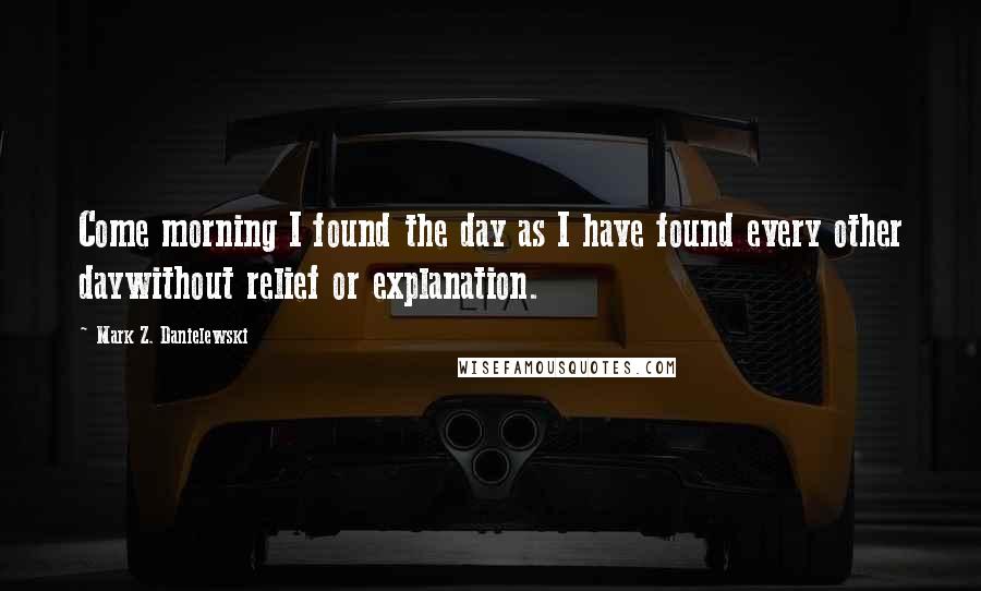 Mark Z. Danielewski Quotes: Come morning I found the day as I have found every other daywithout relief or explanation.