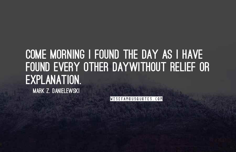 Mark Z. Danielewski Quotes: Come morning I found the day as I have found every other daywithout relief or explanation.