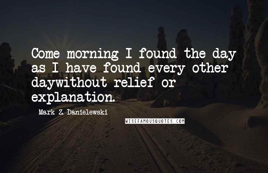 Mark Z. Danielewski Quotes: Come morning I found the day as I have found every other daywithout relief or explanation.