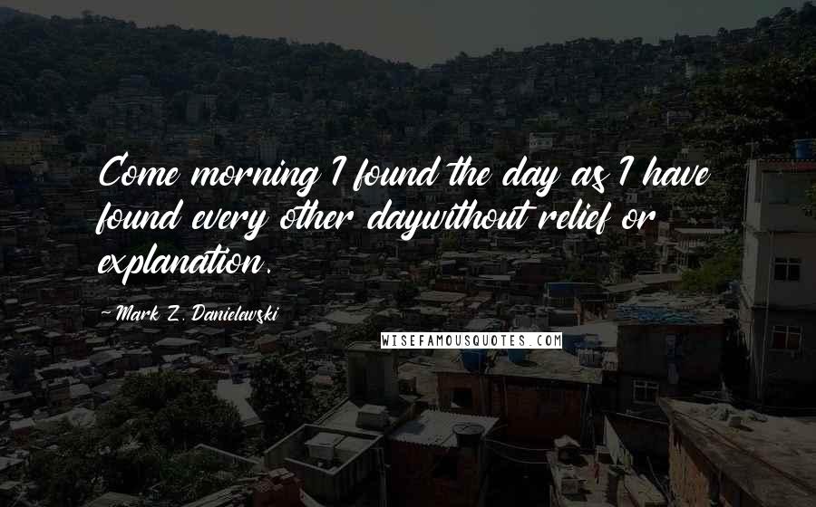 Mark Z. Danielewski Quotes: Come morning I found the day as I have found every other daywithout relief or explanation.