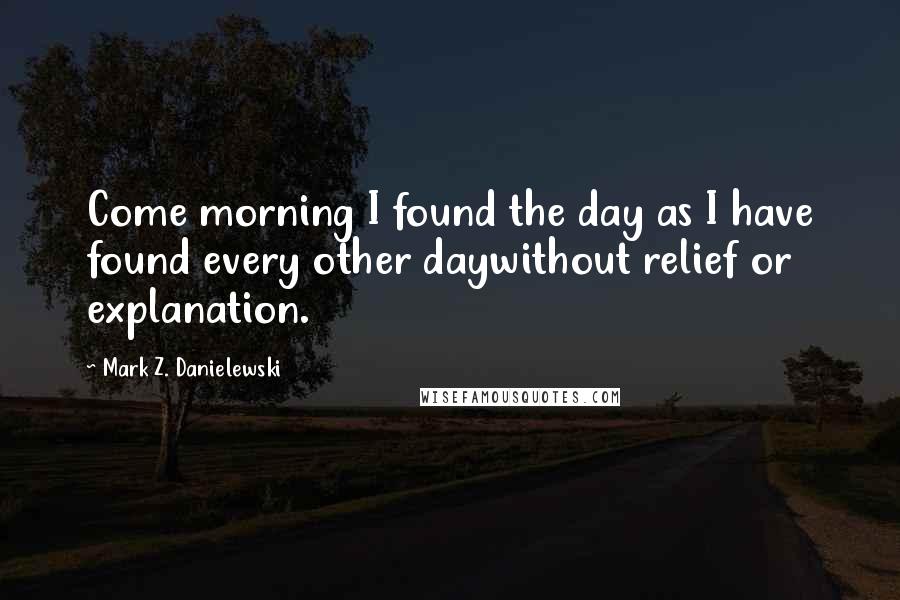 Mark Z. Danielewski Quotes: Come morning I found the day as I have found every other daywithout relief or explanation.