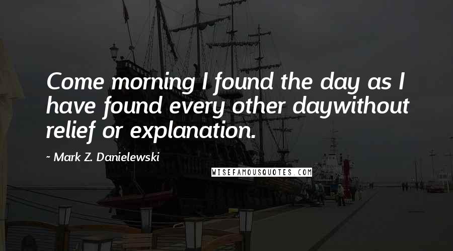 Mark Z. Danielewski Quotes: Come morning I found the day as I have found every other daywithout relief or explanation.