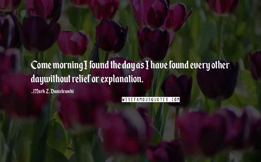 Mark Z. Danielewski Quotes: Come morning I found the day as I have found every other daywithout relief or explanation.