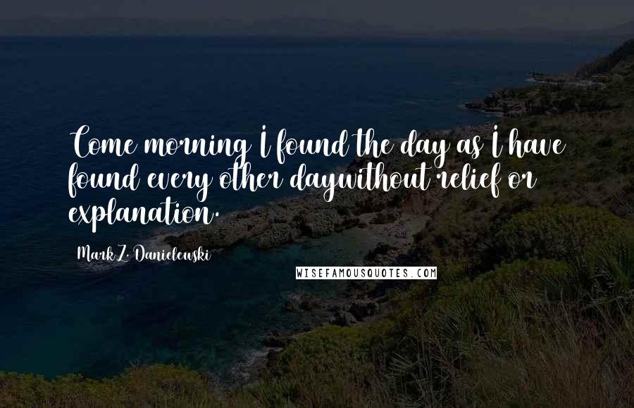 Mark Z. Danielewski Quotes: Come morning I found the day as I have found every other daywithout relief or explanation.