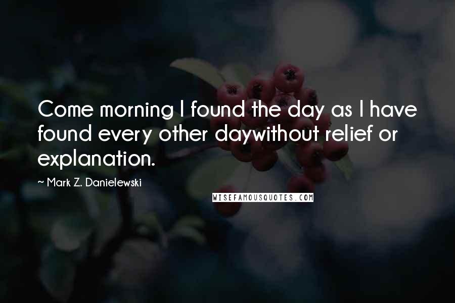 Mark Z. Danielewski Quotes: Come morning I found the day as I have found every other daywithout relief or explanation.