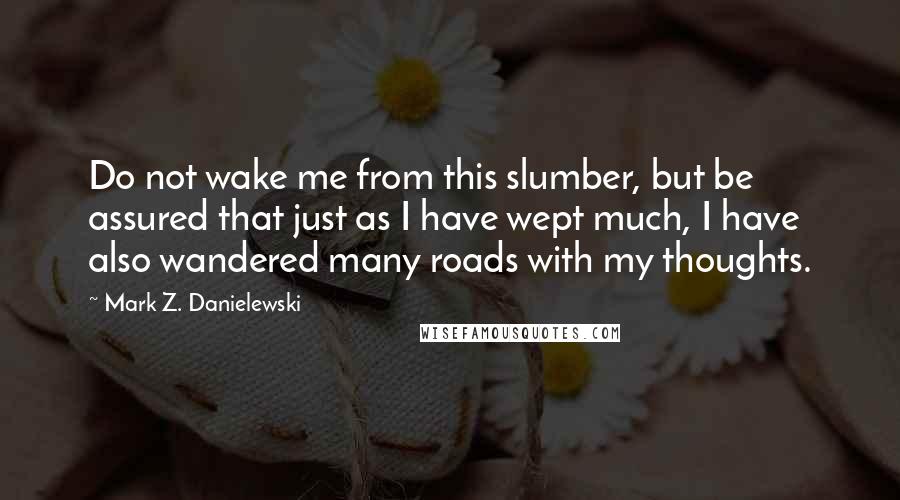 Mark Z. Danielewski Quotes: Do not wake me from this slumber, but be assured that just as I have wept much, I have also wandered many roads with my thoughts.