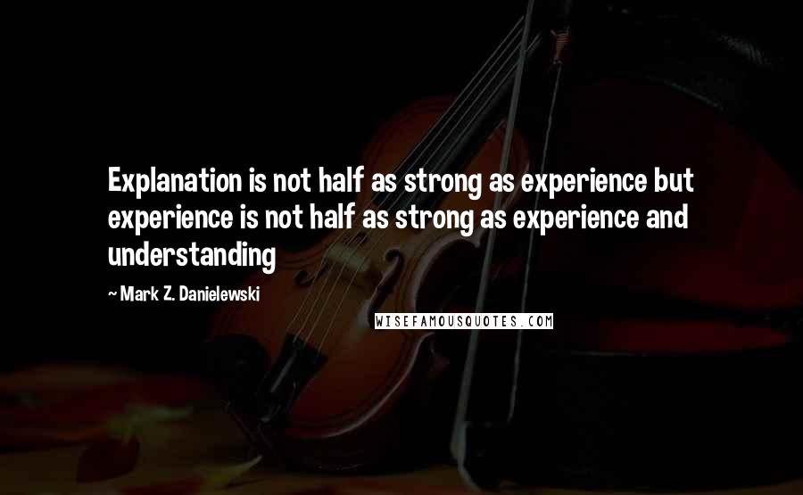 Mark Z. Danielewski Quotes: Explanation is not half as strong as experience but experience is not half as strong as experience and understanding