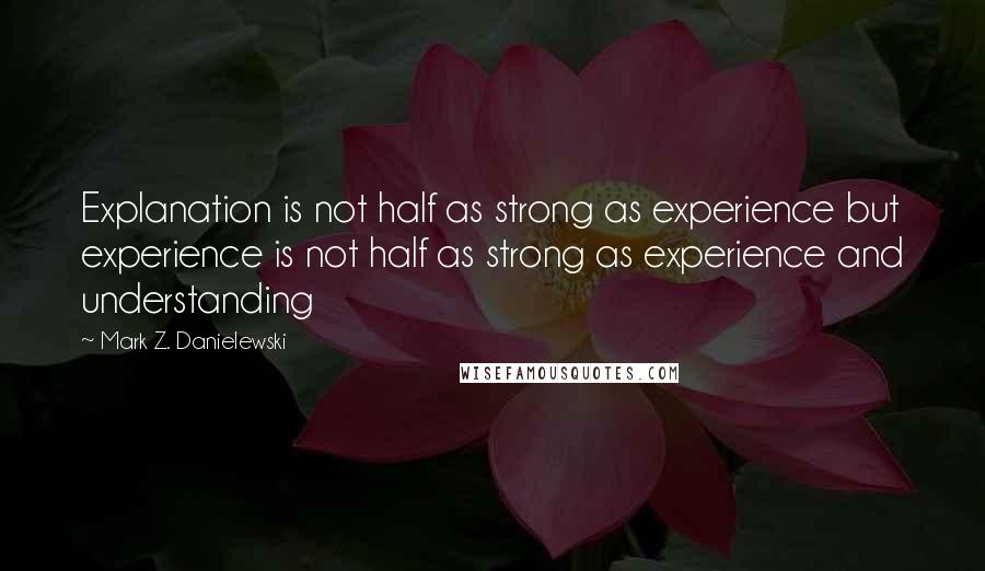 Mark Z. Danielewski Quotes: Explanation is not half as strong as experience but experience is not half as strong as experience and understanding