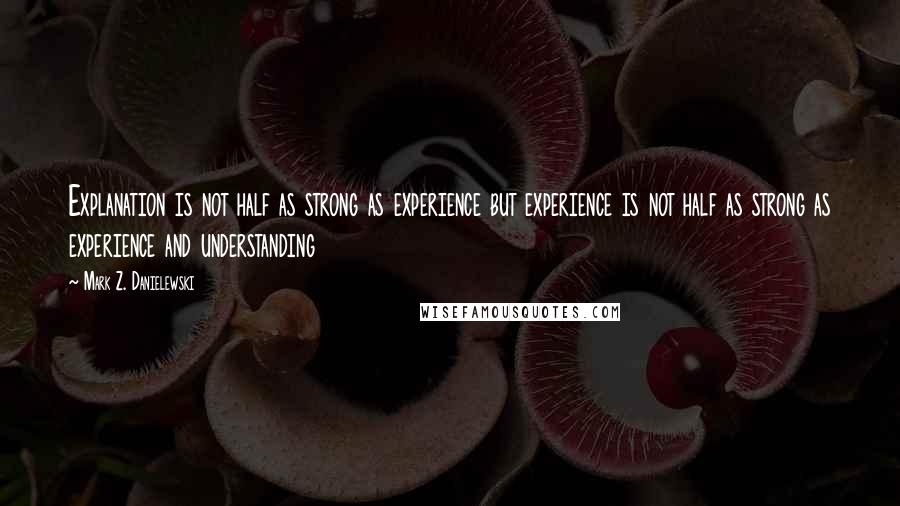 Mark Z. Danielewski Quotes: Explanation is not half as strong as experience but experience is not half as strong as experience and understanding