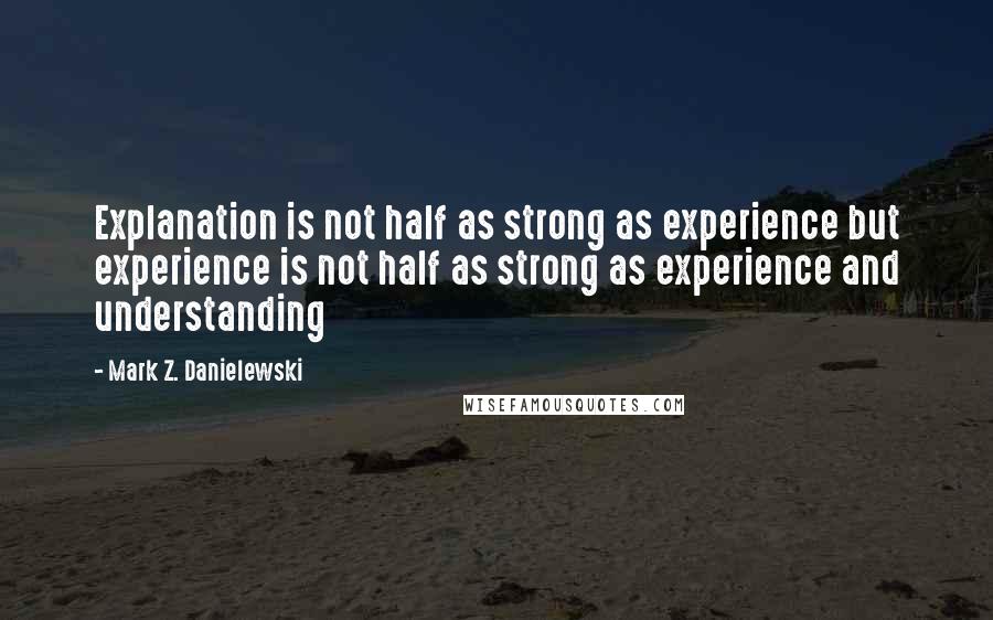 Mark Z. Danielewski Quotes: Explanation is not half as strong as experience but experience is not half as strong as experience and understanding