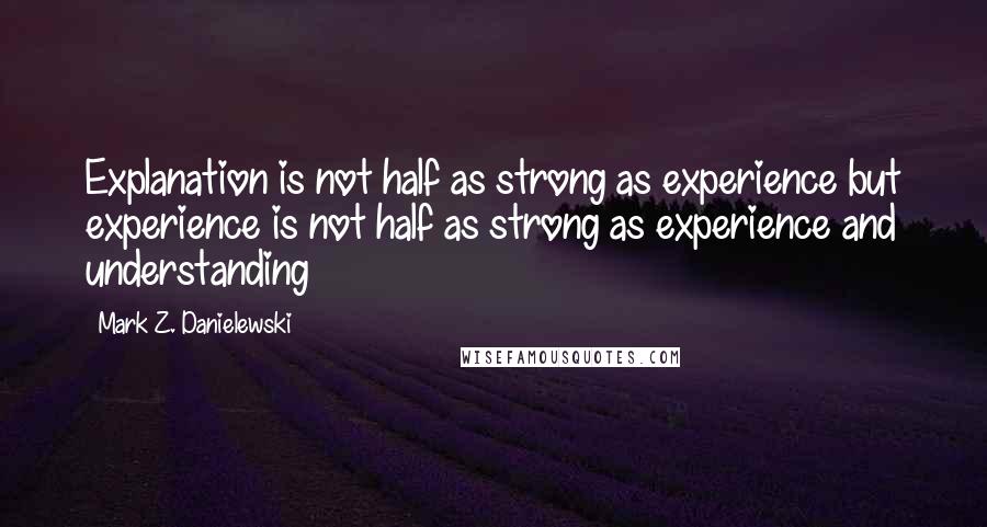 Mark Z. Danielewski Quotes: Explanation is not half as strong as experience but experience is not half as strong as experience and understanding