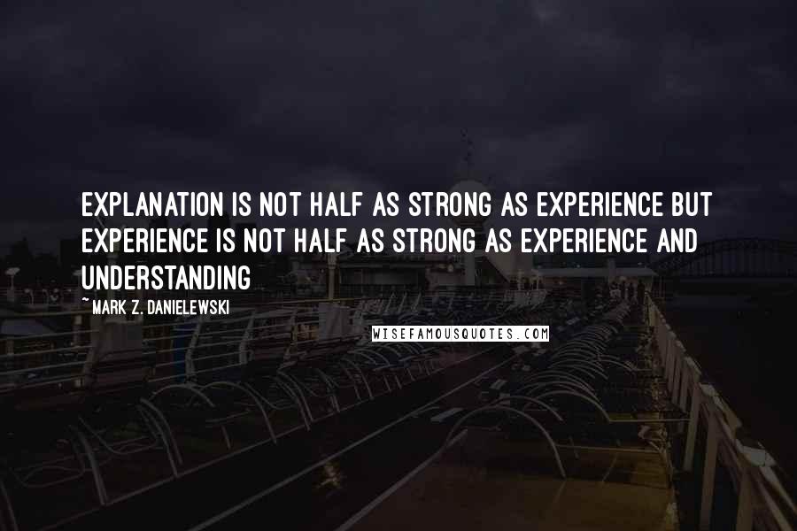 Mark Z. Danielewski Quotes: Explanation is not half as strong as experience but experience is not half as strong as experience and understanding