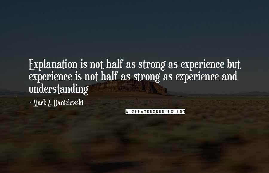 Mark Z. Danielewski Quotes: Explanation is not half as strong as experience but experience is not half as strong as experience and understanding