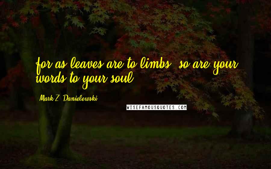 Mark Z. Danielewski Quotes: for as leaves are to limbs, so are your words to your soul