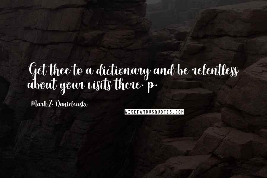 Mark Z. Danielewski Quotes: Get thee to a dictionary and be relentless about your visits there. p. 591