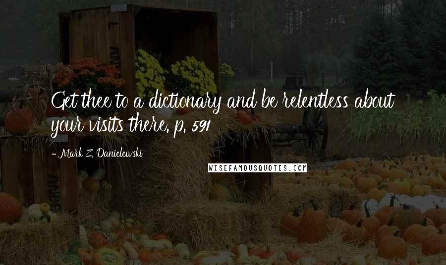 Mark Z. Danielewski Quotes: Get thee to a dictionary and be relentless about your visits there. p. 591