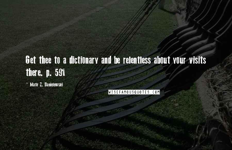 Mark Z. Danielewski Quotes: Get thee to a dictionary and be relentless about your visits there. p. 591