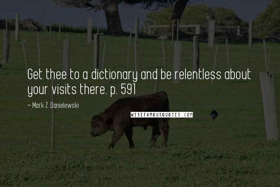 Mark Z. Danielewski Quotes: Get thee to a dictionary and be relentless about your visits there. p. 591