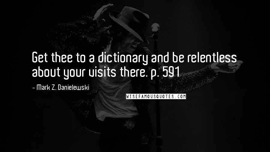 Mark Z. Danielewski Quotes: Get thee to a dictionary and be relentless about your visits there. p. 591