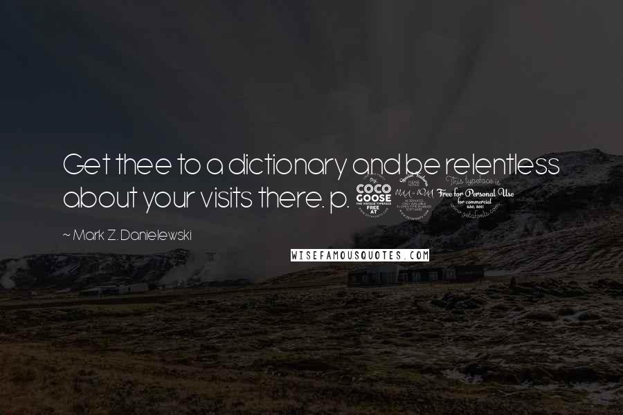 Mark Z. Danielewski Quotes: Get thee to a dictionary and be relentless about your visits there. p. 591