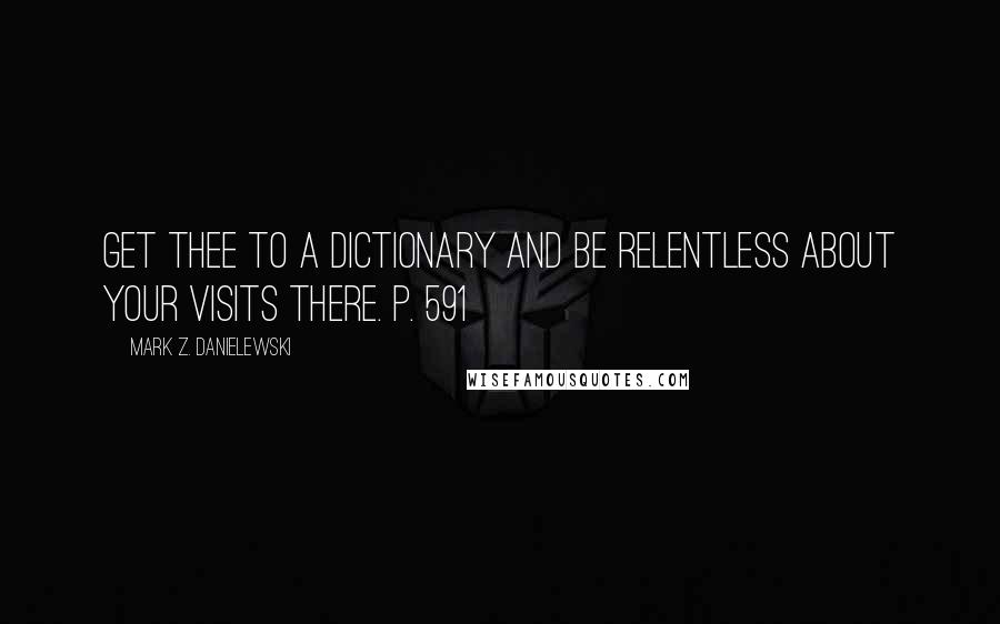 Mark Z. Danielewski Quotes: Get thee to a dictionary and be relentless about your visits there. p. 591