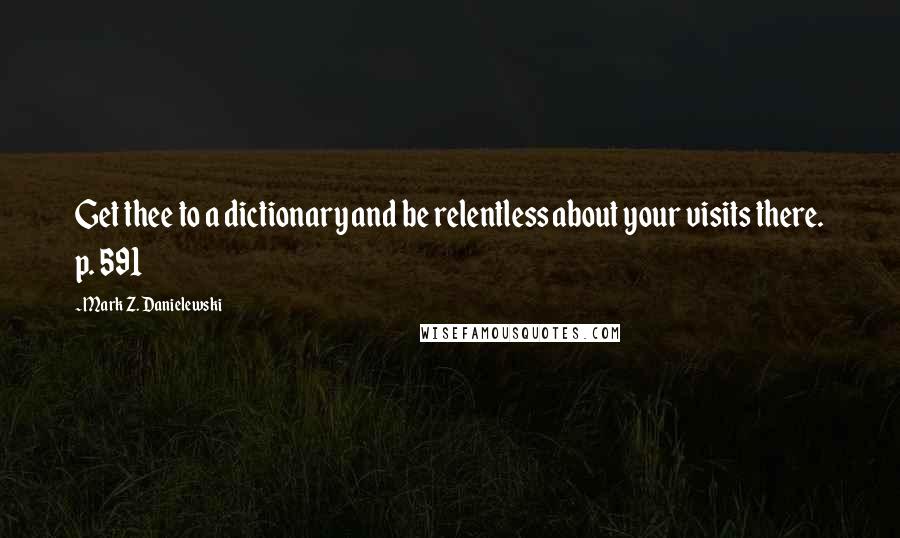 Mark Z. Danielewski Quotes: Get thee to a dictionary and be relentless about your visits there. p. 591