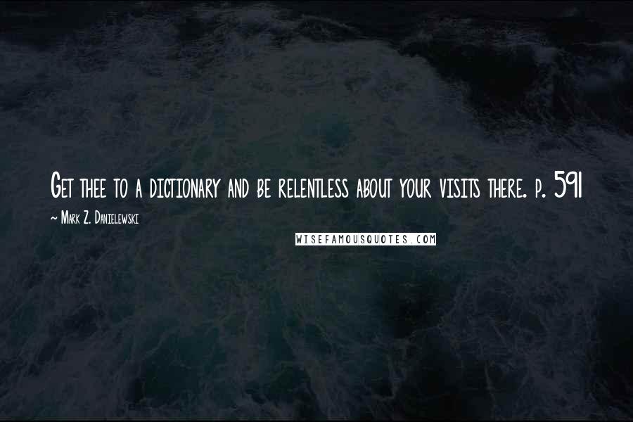 Mark Z. Danielewski Quotes: Get thee to a dictionary and be relentless about your visits there. p. 591