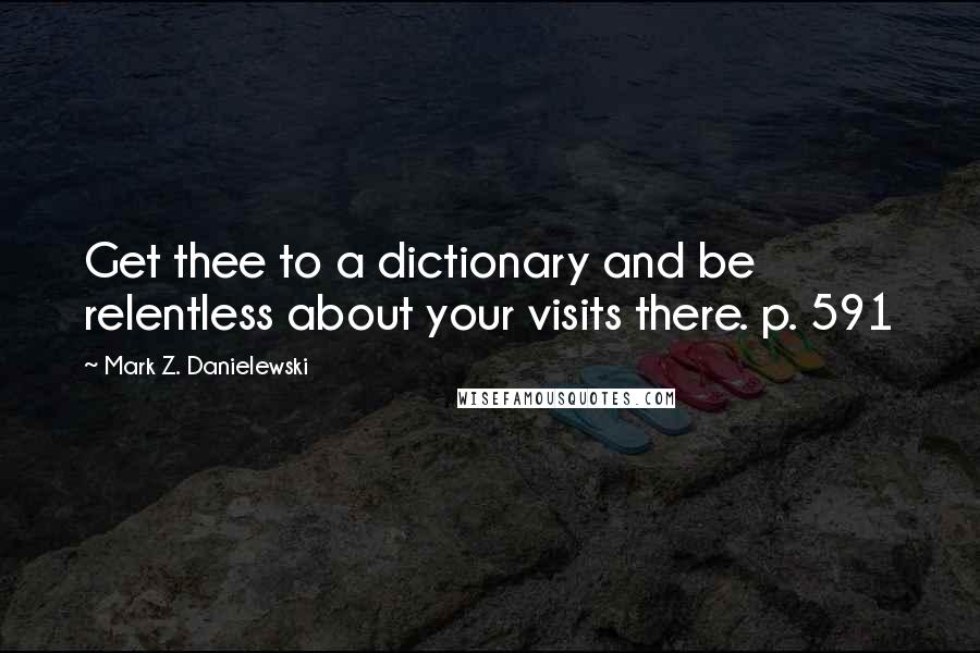 Mark Z. Danielewski Quotes: Get thee to a dictionary and be relentless about your visits there. p. 591