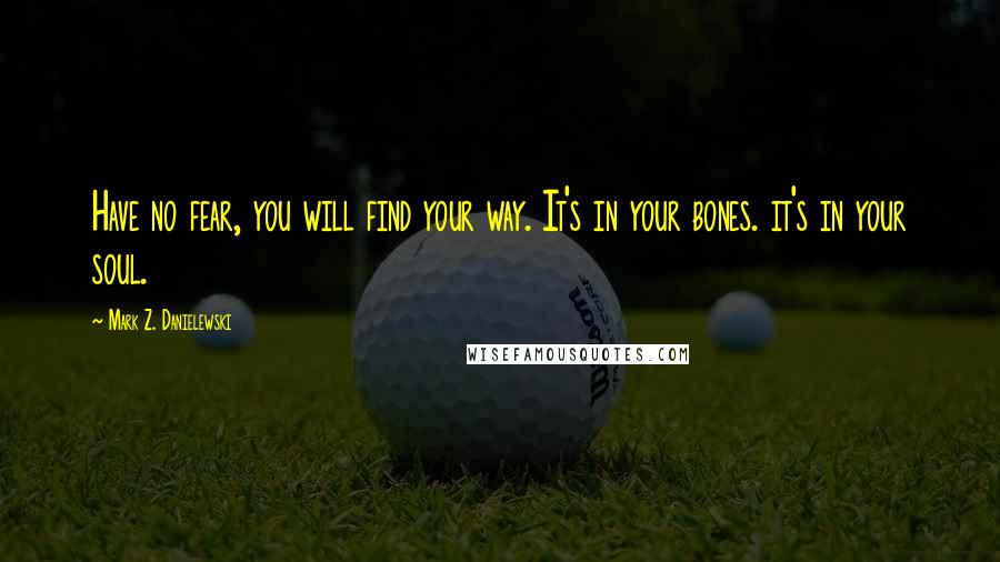 Mark Z. Danielewski Quotes: Have no fear, you will find your way. It's in your bones. it's in your soul.