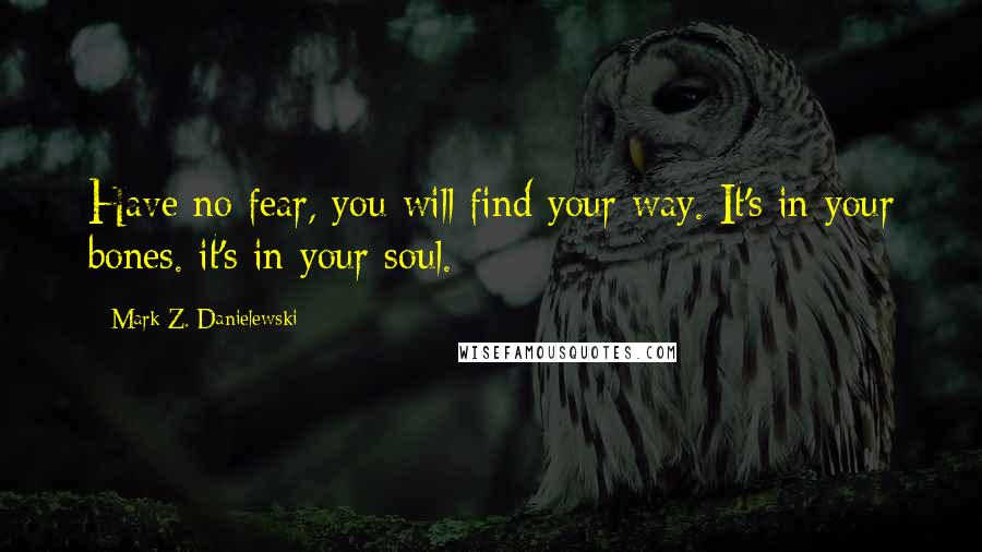 Mark Z. Danielewski Quotes: Have no fear, you will find your way. It's in your bones. it's in your soul.