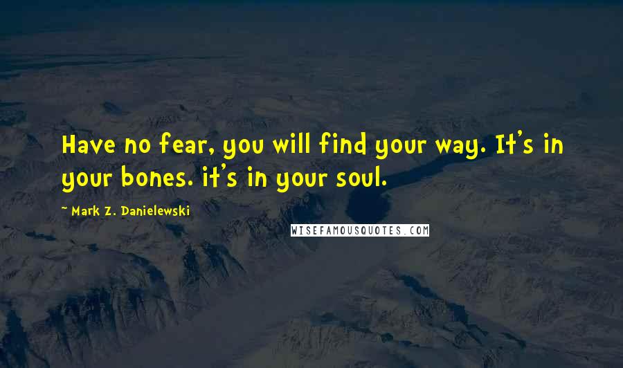 Mark Z. Danielewski Quotes: Have no fear, you will find your way. It's in your bones. it's in your soul.