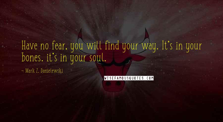 Mark Z. Danielewski Quotes: Have no fear, you will find your way. It's in your bones. it's in your soul.