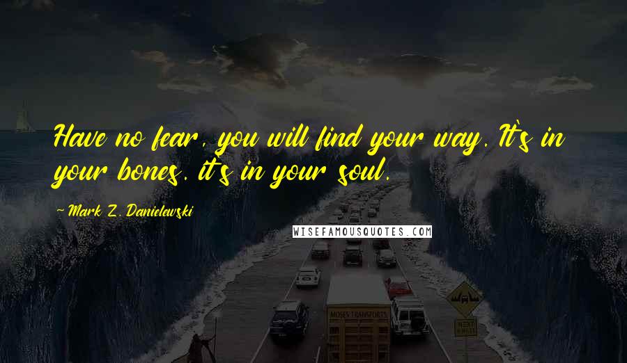 Mark Z. Danielewski Quotes: Have no fear, you will find your way. It's in your bones. it's in your soul.