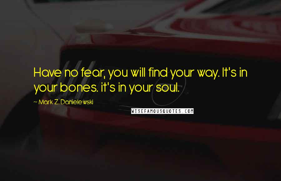 Mark Z. Danielewski Quotes: Have no fear, you will find your way. It's in your bones. it's in your soul.