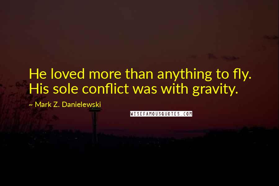 Mark Z. Danielewski Quotes: He loved more than anything to fly. His sole conflict was with gravity.