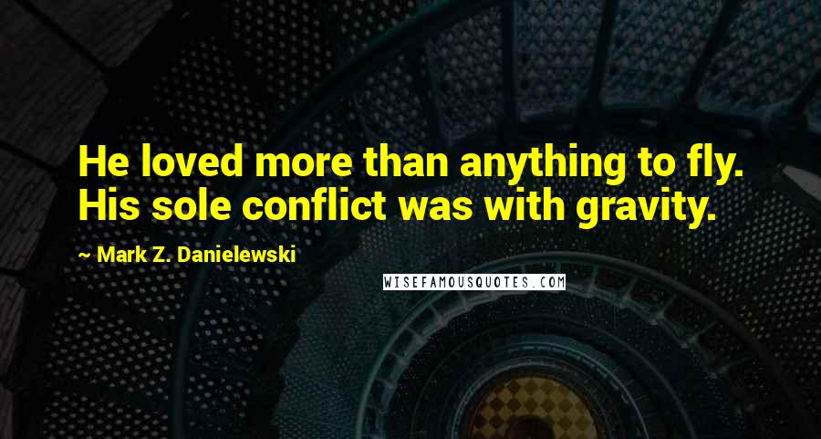 Mark Z. Danielewski Quotes: He loved more than anything to fly. His sole conflict was with gravity.