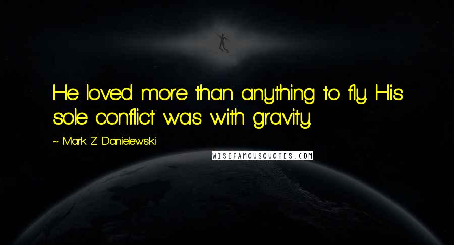 Mark Z. Danielewski Quotes: He loved more than anything to fly. His sole conflict was with gravity.