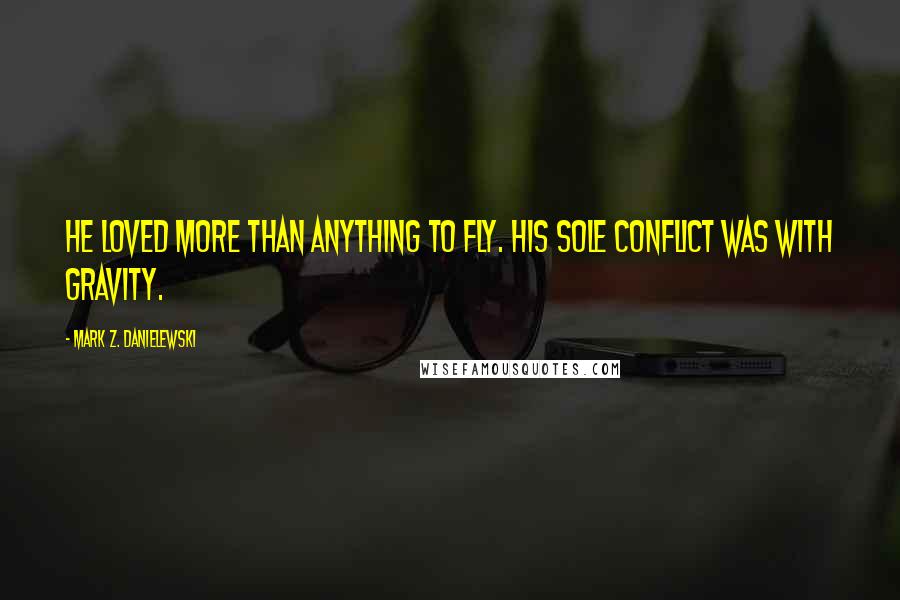 Mark Z. Danielewski Quotes: He loved more than anything to fly. His sole conflict was with gravity.