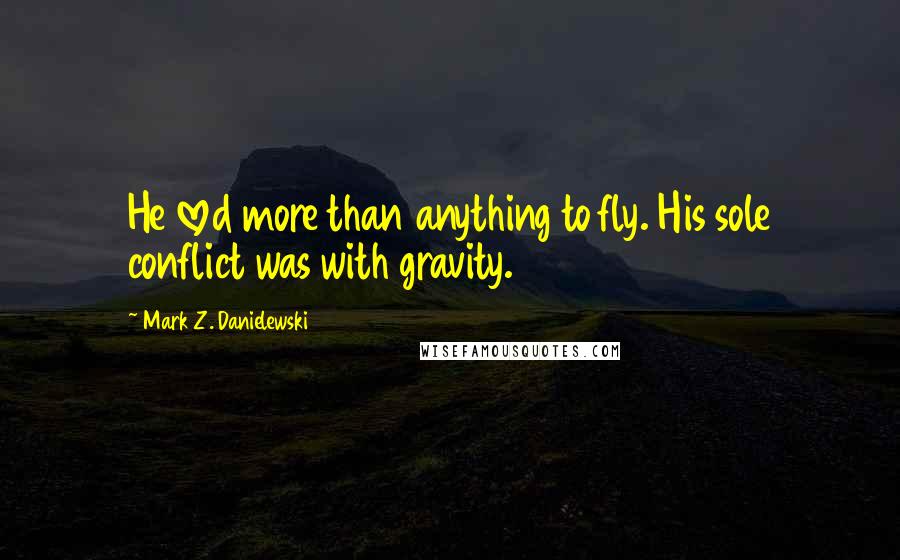 Mark Z. Danielewski Quotes: He loved more than anything to fly. His sole conflict was with gravity.