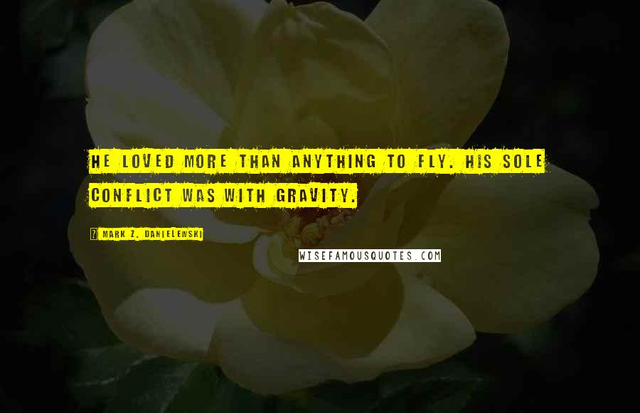 Mark Z. Danielewski Quotes: He loved more than anything to fly. His sole conflict was with gravity.