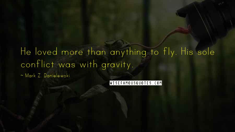 Mark Z. Danielewski Quotes: He loved more than anything to fly. His sole conflict was with gravity.