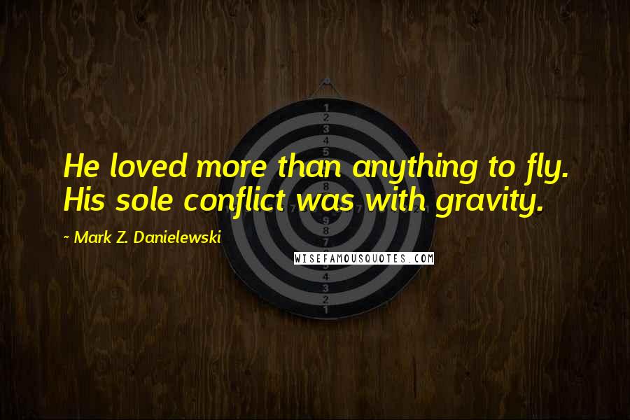 Mark Z. Danielewski Quotes: He loved more than anything to fly. His sole conflict was with gravity.